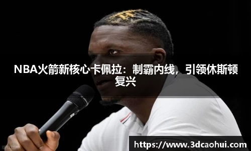 NBA火箭新核心卡佩拉：制霸内线，引领休斯顿复兴